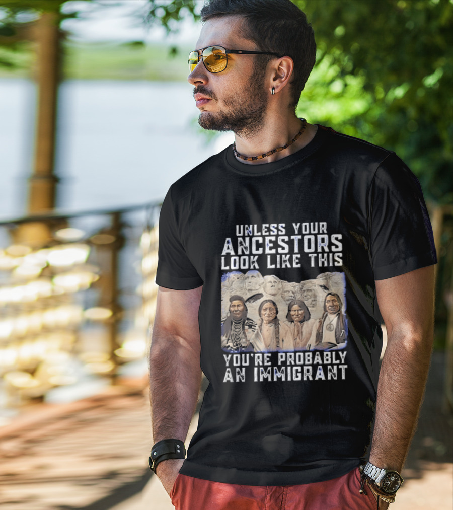 Unless Your Ancestors Look Like This Youre Probably An Immigrant Native American Chiefs Mount Rushmore T-Shirt
