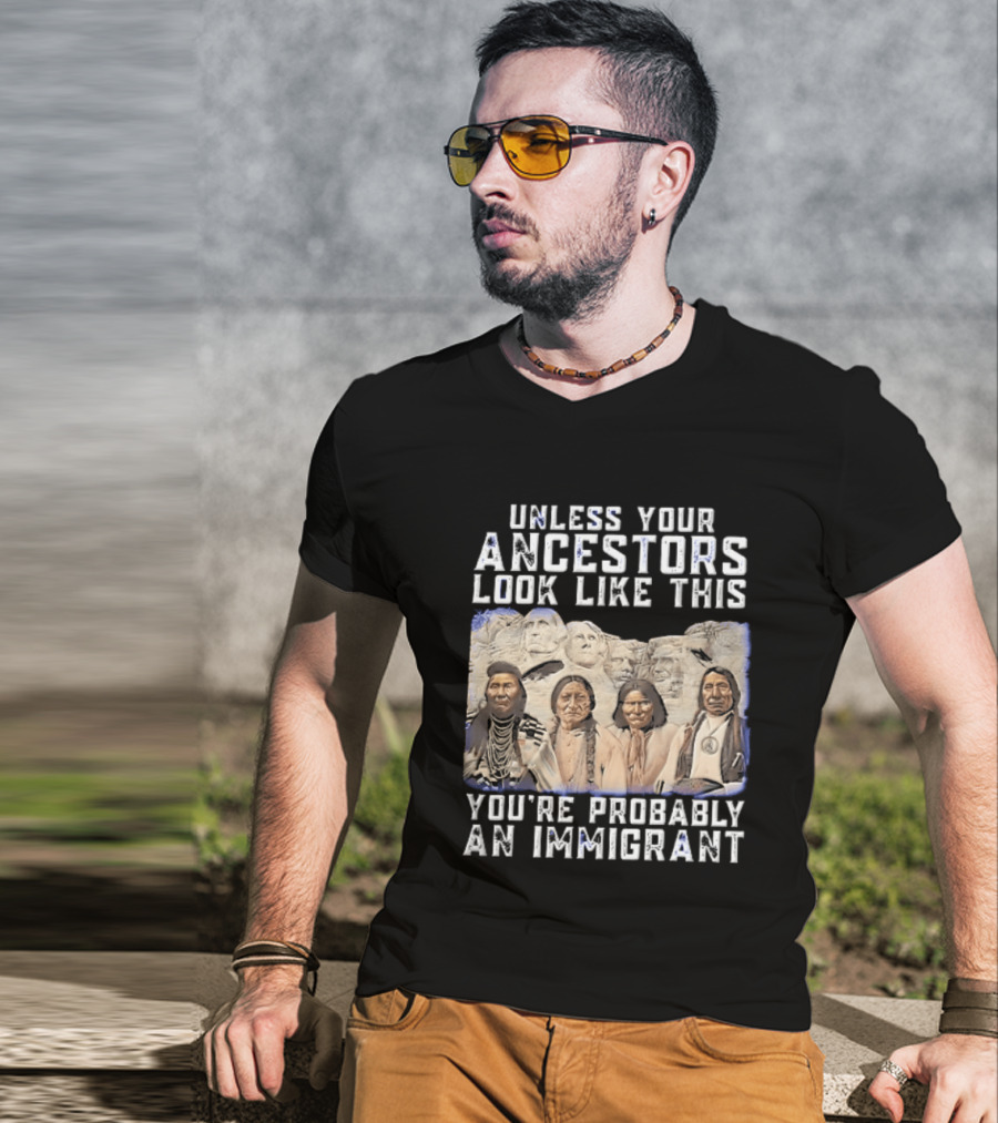 Unless Your Ancestors Look Like This Youre Probably An Immigrant Native American Chiefs Mount Rushmore T-Shirt