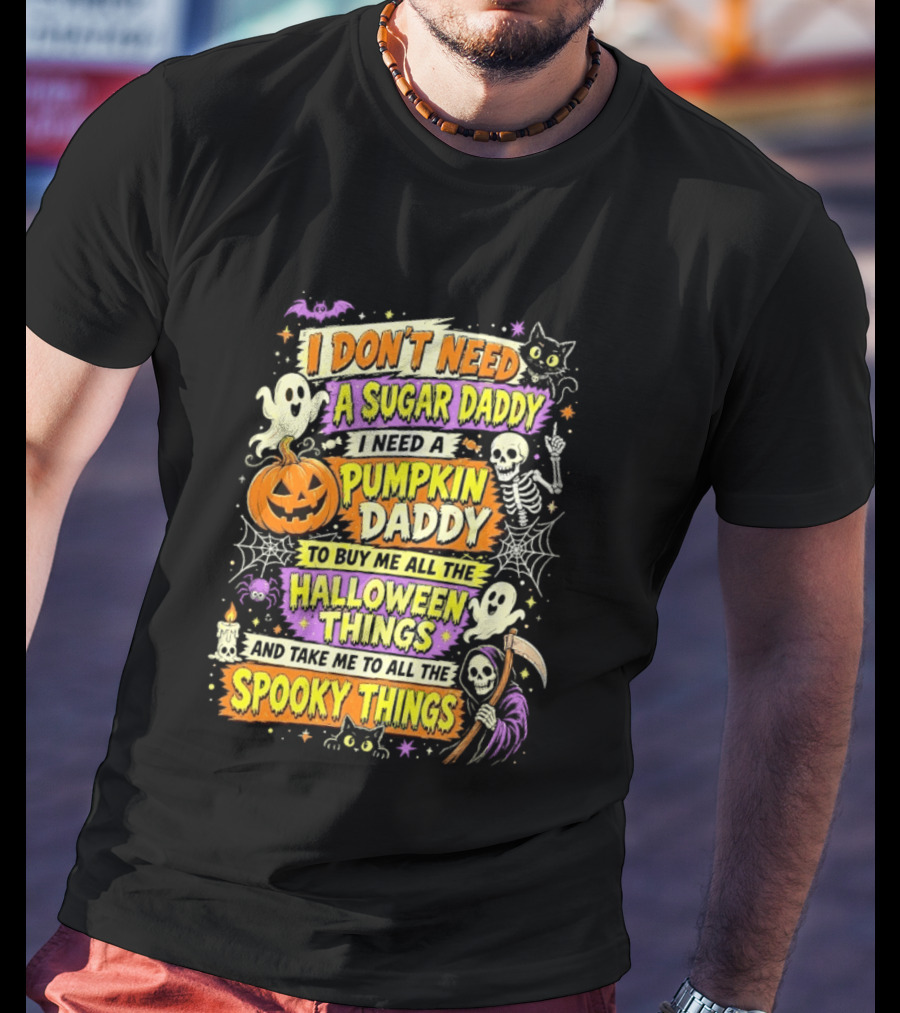 I Don't Need A Sugar Daddy I Need A Pumpkin Daddy To Buy Me All The Halloween Things And Take Me To All The Spooky Things T-Shirt