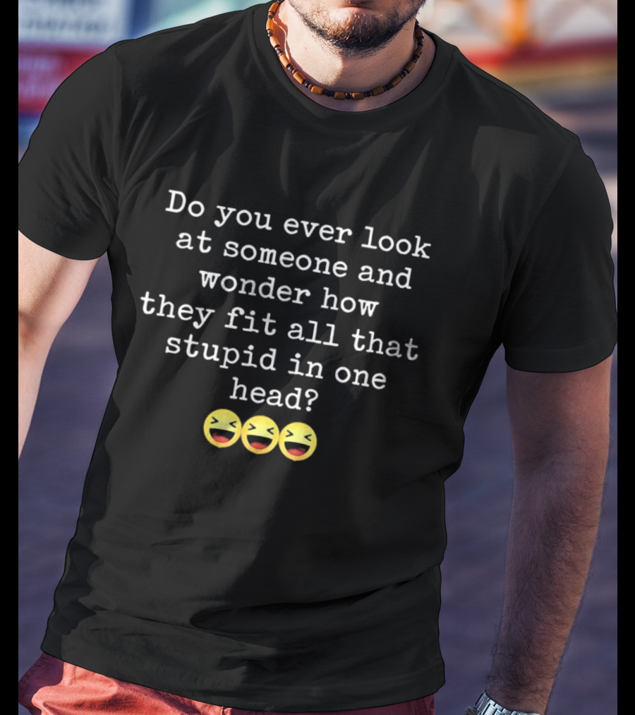 Do You Ever Look At Someone And Wonder How They Fit All That Stupid In One Head With Laughing Emojis T-Shirt
