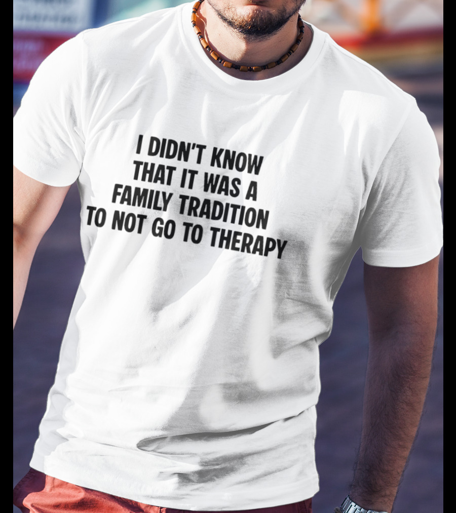 I Didn't Know That It Was A Family Tradition To Not Go To Therapy T-Shirt