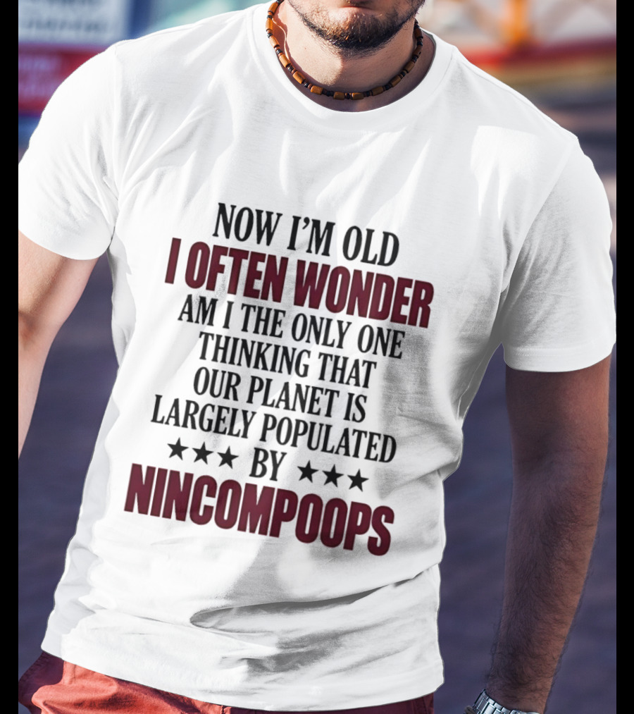 Now I'm Old I Often Wonder Am I The Only One Thinking That Our Planet Is Largely Populated By Nincompoops T-Shirt