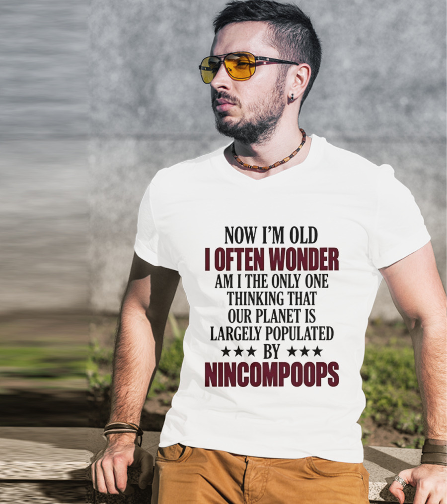 Now I'm Old I Often Wonder Am I The Only One Thinking That Our Planet Is Largely Populated By Nincompoops T-Shirt