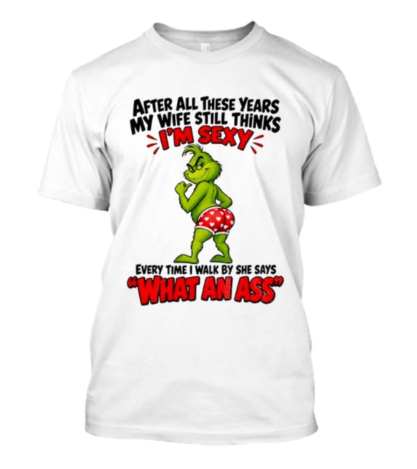 Grinch After All These Years My Wife Still Thinks I'm Sexy Every Time I Walk By She Says What An Ass T-Shirt