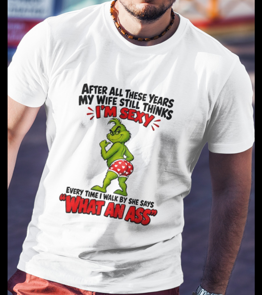 Grinch After All These Years My Wife Still Thinks I'm Sexy Every Time I Walk By She Says What An Ass T-Shirt