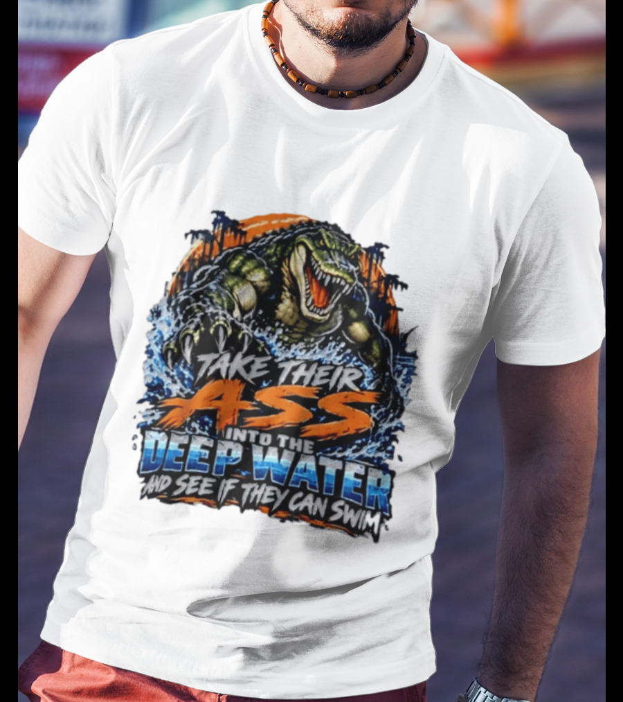 Take Their Ass Into The Deep Water And See If They Can Swim Gator T-Shirt