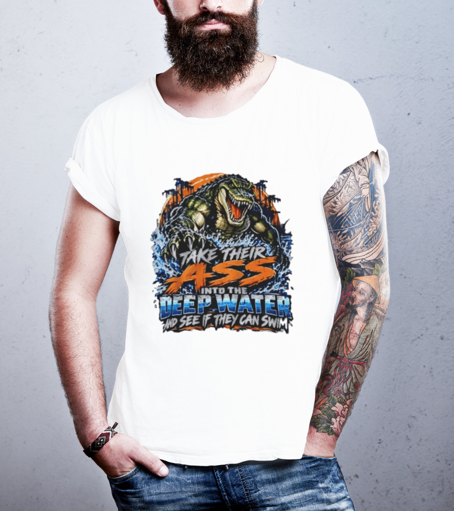 Take Their Ass Into The Deep Water And See If They Can Swim Gator T-Shirt