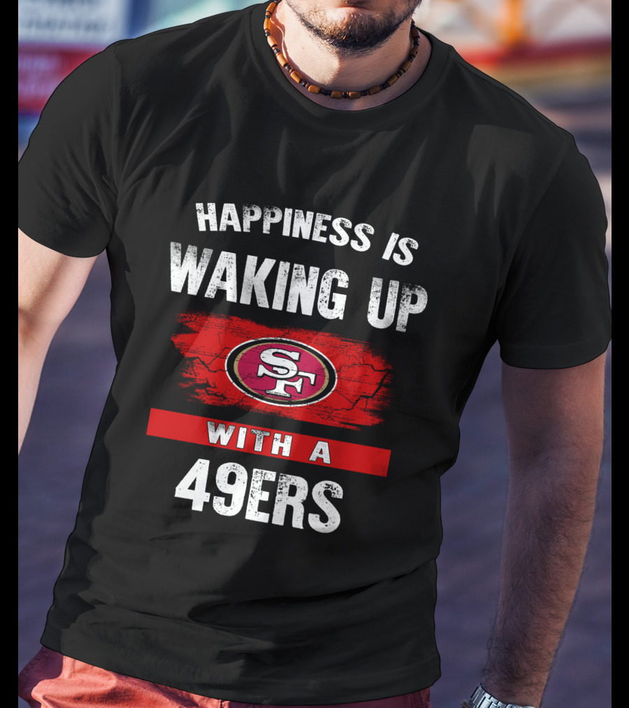 Happiness Is Waking Up With A San Francisco 49ers T-Shirt