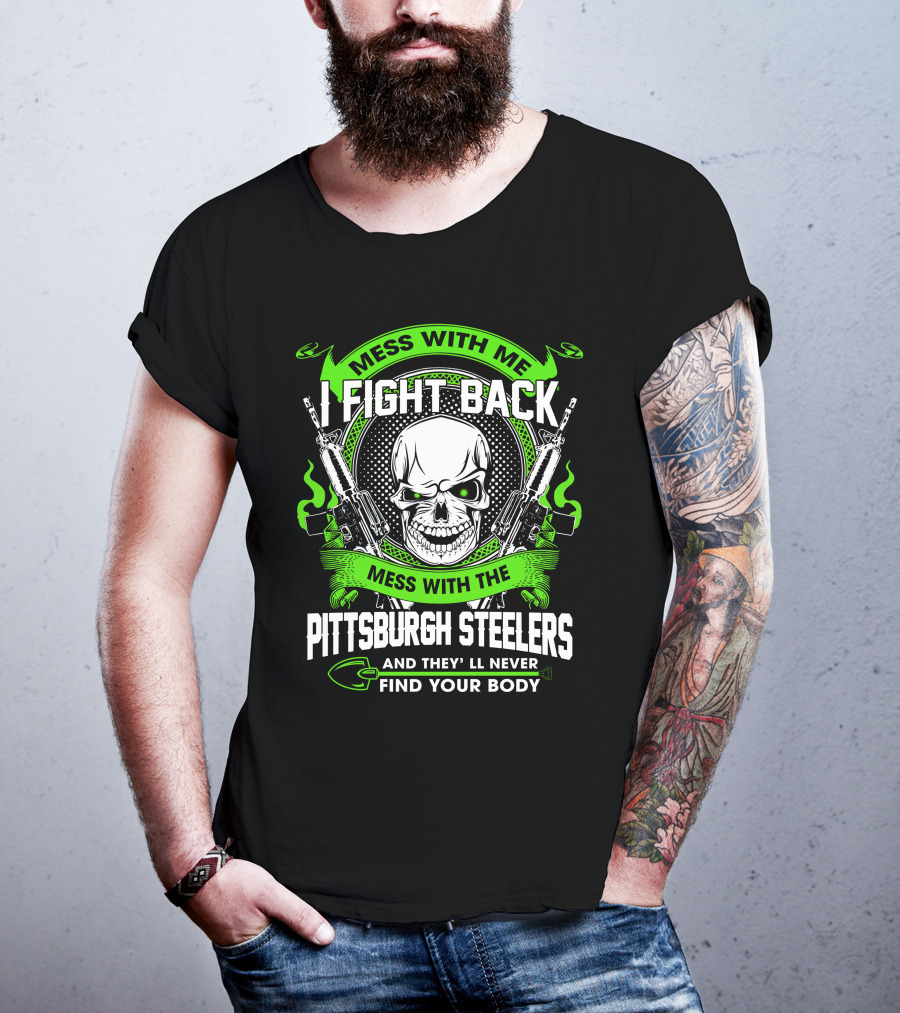 Mess With Me I Fight Back Mess With The Pittsburgh Steelers And They'll Never Find Your Body T-Shirt