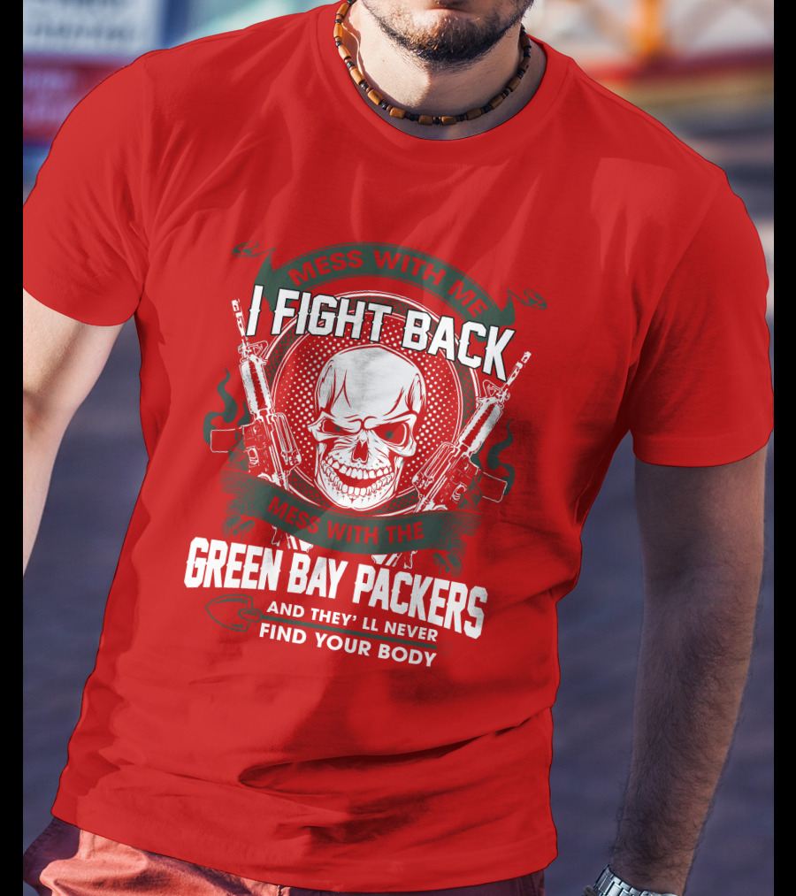 Mess With Me I Fight Back Mess With The Green Bay Packers And They'll Never Find Your Body T-Shirt