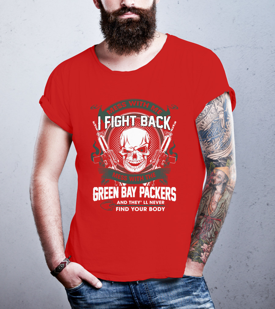 Mess With Me I Fight Back Mess With The Green Bay Packers And They'll Never Find Your Body T-Shirt