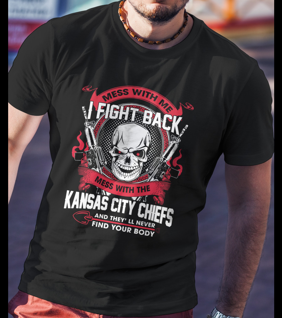 Mess With Me I Fight Back Mess With The Kansas City Chiefs And They'll Never Find Your Body T-Shirt