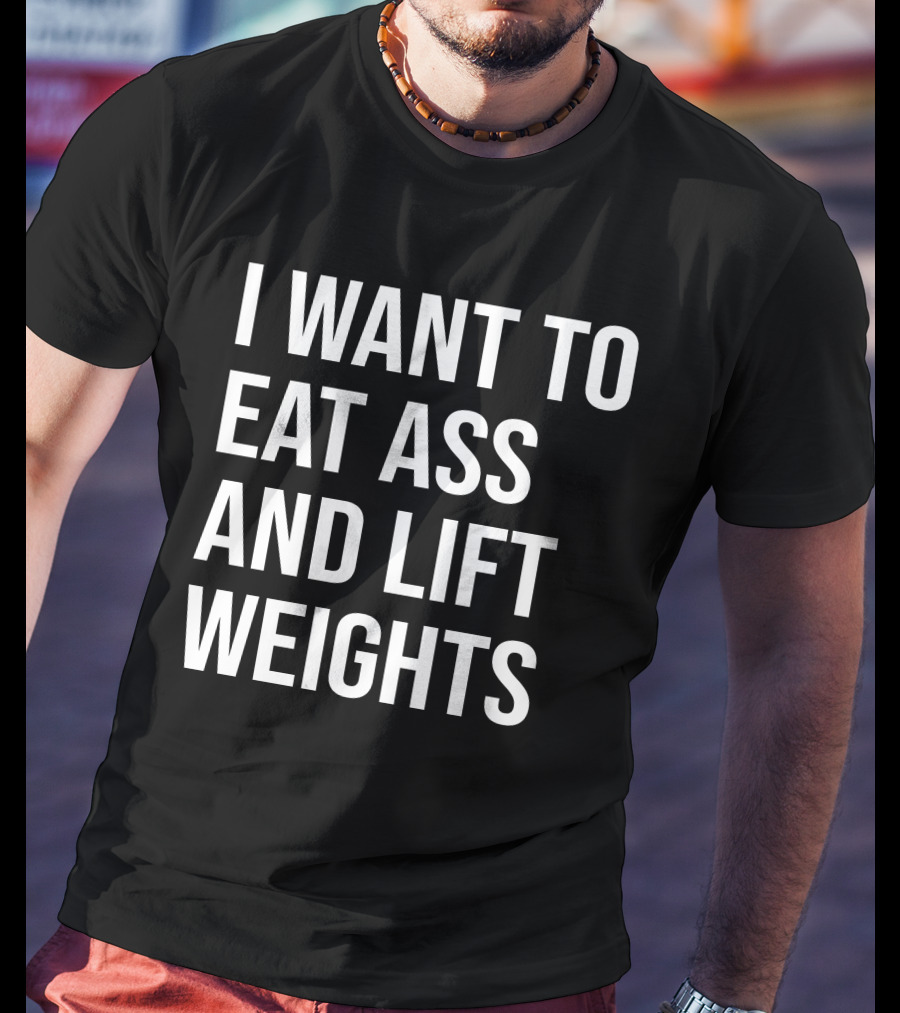 I Want To Eat Ass And Lift Weights Tylersan Fitness Motivation T-Shirt
