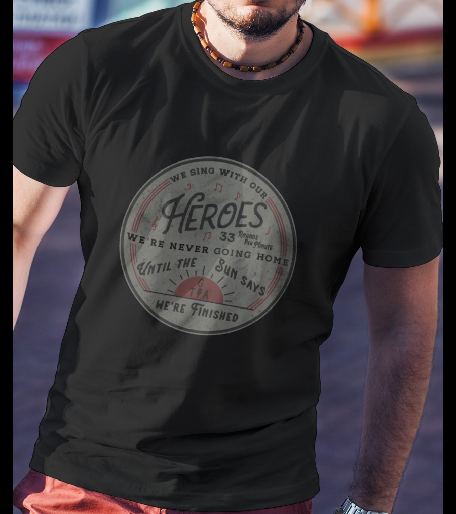 Heroes 33 Rounds Per Minute We're Never Going Home Until The Sun Says We're Finished T-Shirt