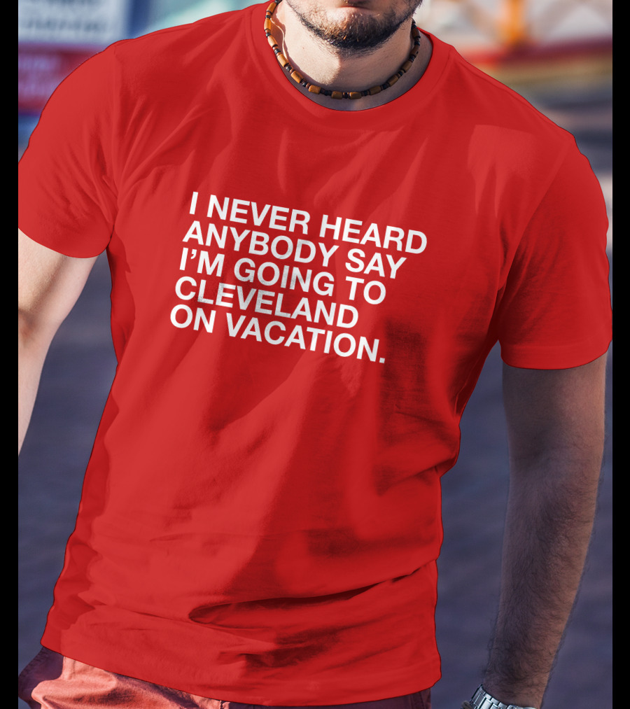 I Never Heard Anybody Say I'm Going To Cleveland On Vacation T-Shirt