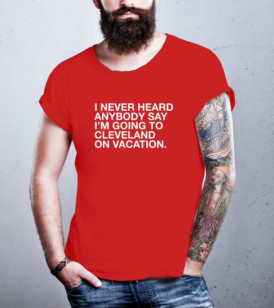 I Never Heard Anybody Say I'm Going To Cleveland On Vacation T-Shirt