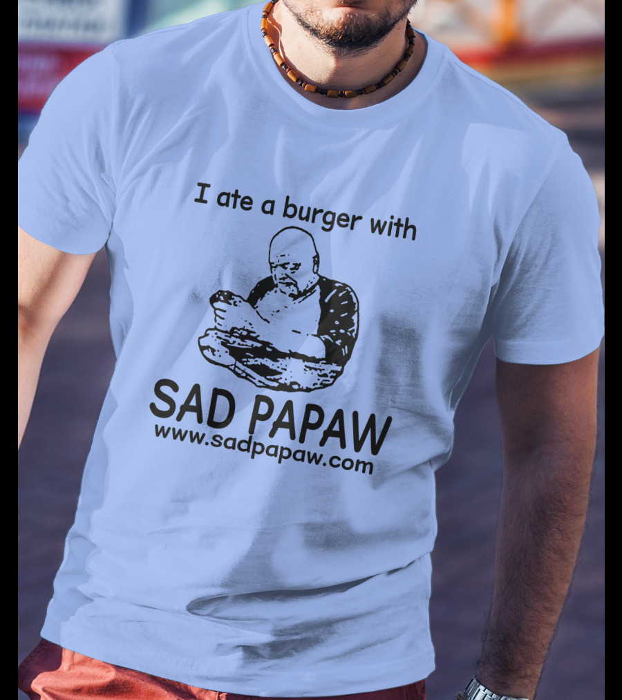 I Ate A Burger With Sad Papaw Www.sadpapaw.com T-Shirt