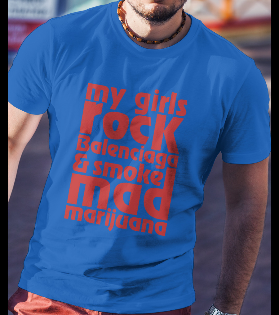 My Girls Rock Balenciaga And Smoke Mad Marijuana T-Shirt