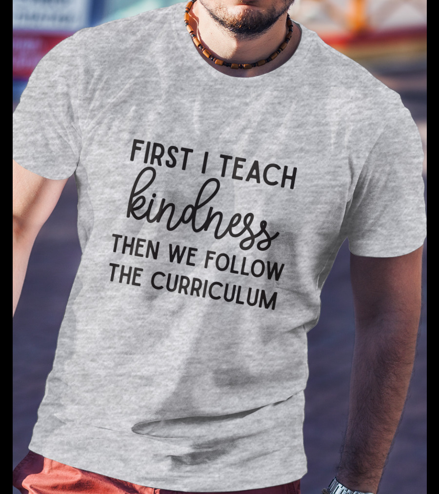 First I Teach Kindness Then We Follow The Curriculum T-Shirt