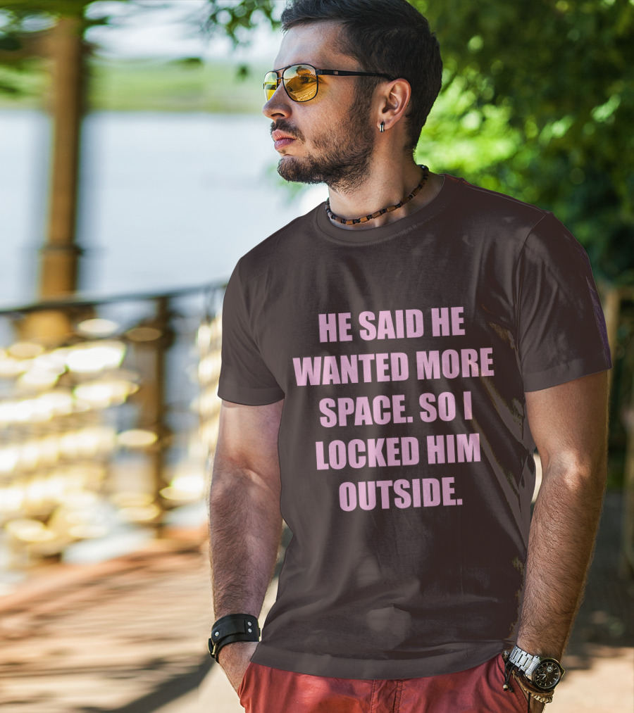 He Said He Wanted More Space So I Locked Him Outside T-Shirt