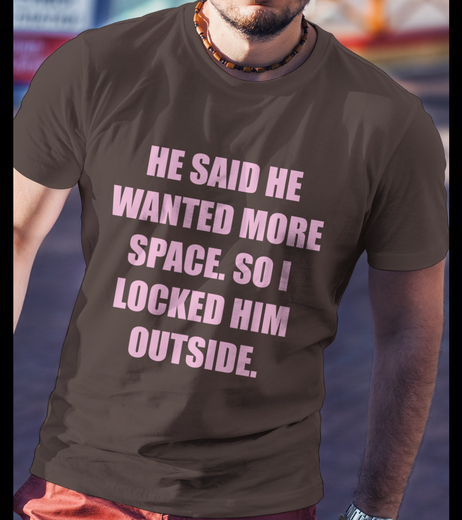 He Said He Wanted More Space So I Locked Him Outside T-Shirt