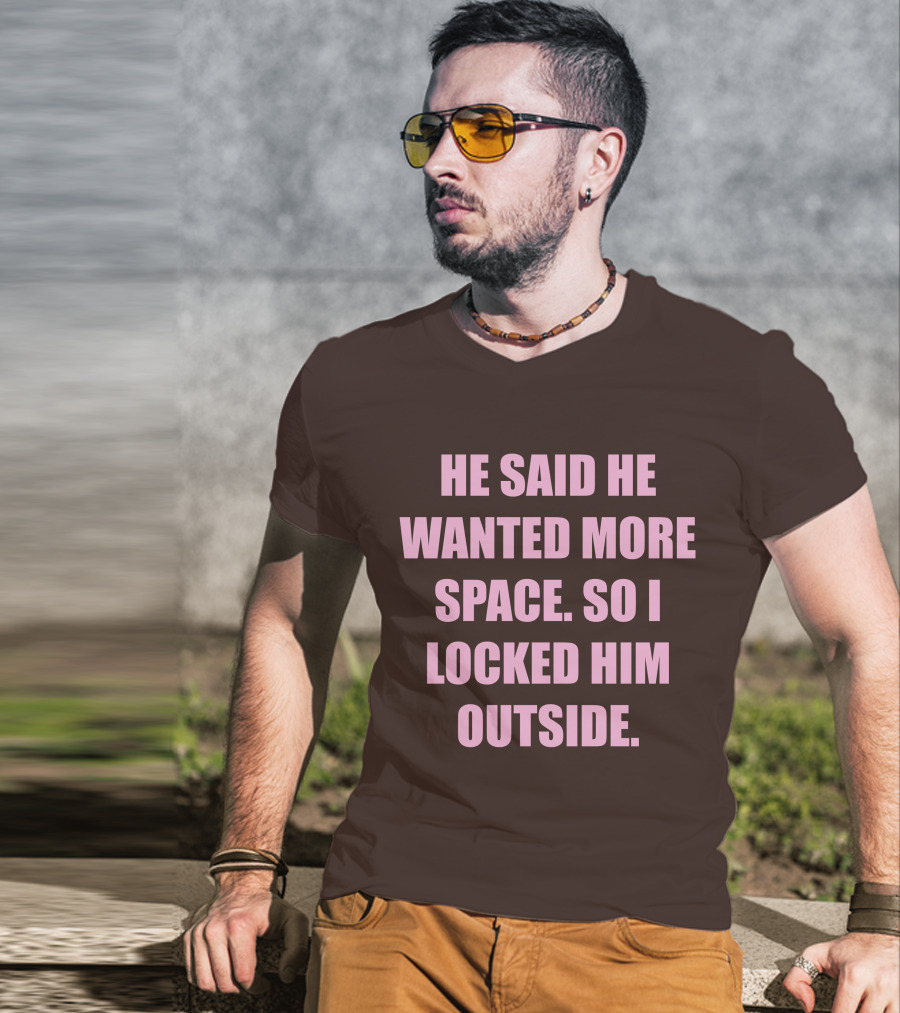He Said He Wanted More Space So I Locked Him Outside T-Shirt