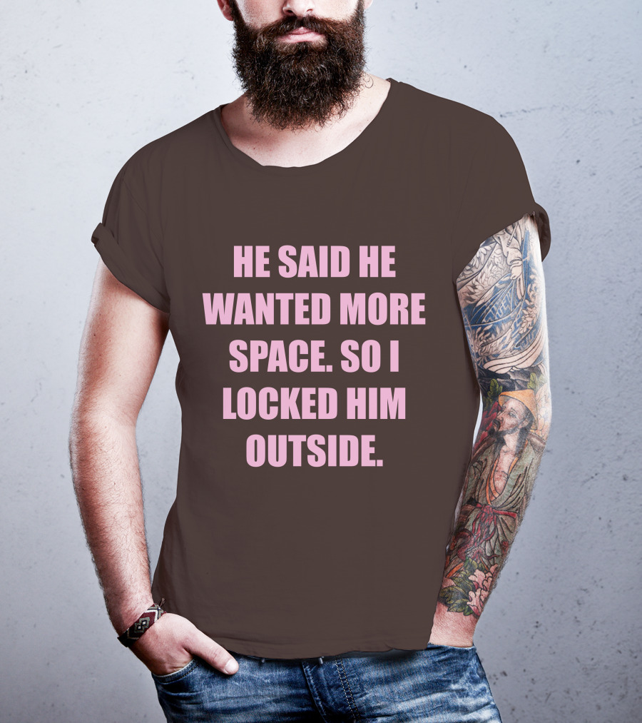 He Said He Wanted More Space So I Locked Him Outside T-Shirt