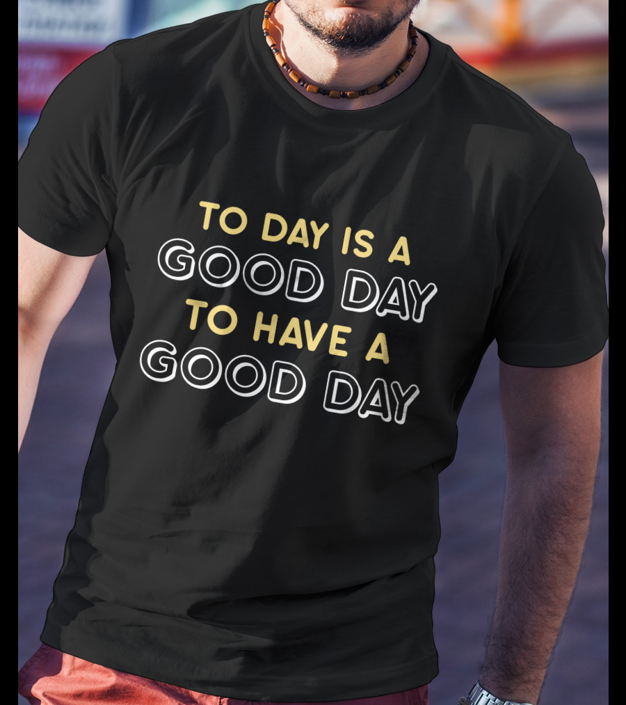 To Day Is A Good Day To Have A Good Day T-Shirt