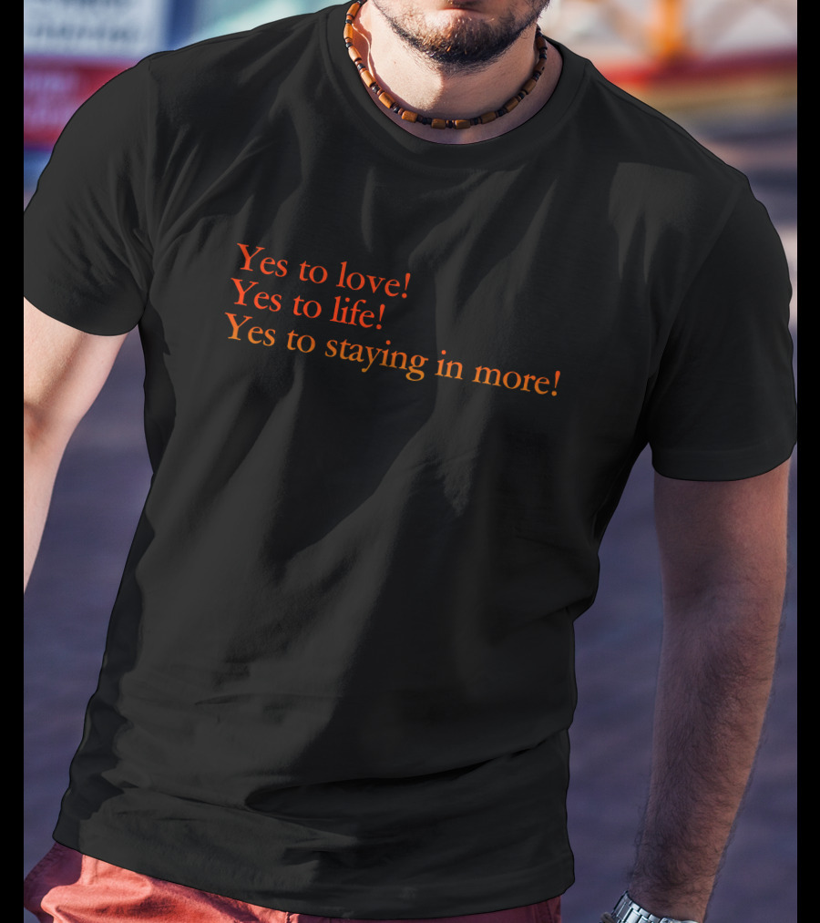 Yes To Love Yes To Life Yes To Staying In More T-Shirt