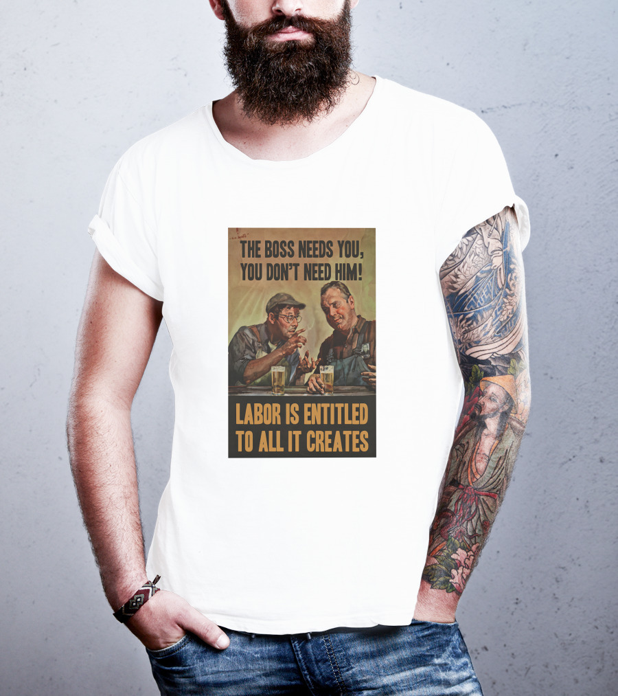 The Boss Needs You You Don't Need Him Labor Is Entitled To All It Creates T-Shirt