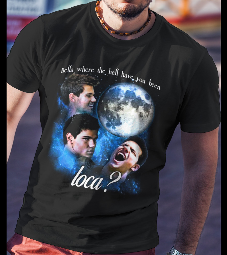 Bella Where The Hell Have You Been Loca Full Moon Faces T-Shirt