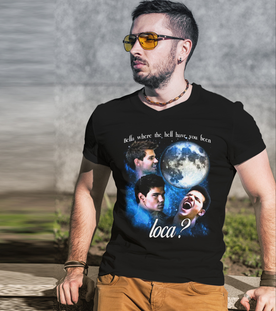 Bella Where The Hell Have You Been Loca Full Moon Faces T-Shirt