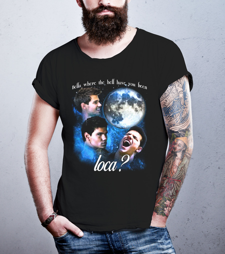 Bella Where The Hell Have You Been Loca Full Moon Faces T-Shirt