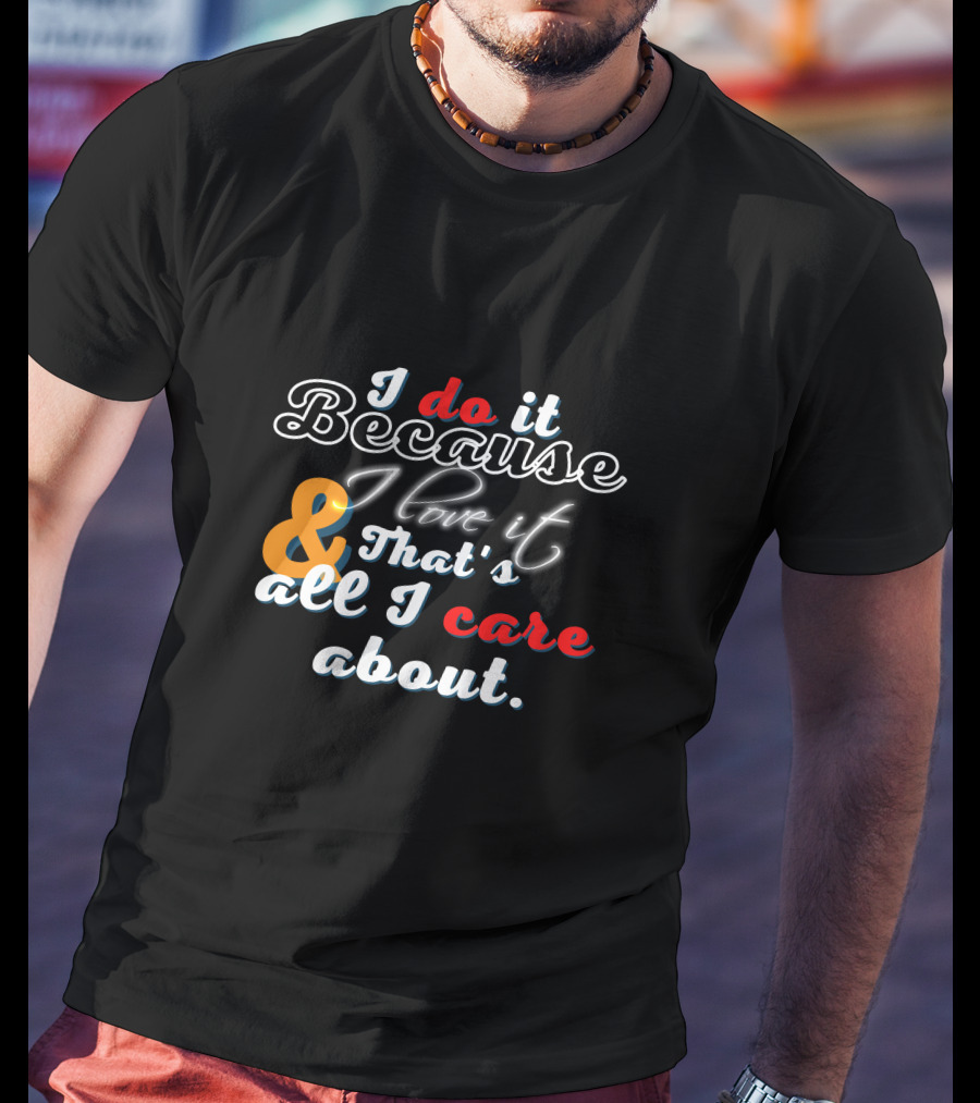 I Do It Because I Love It And That's All I Care About T-Shirt