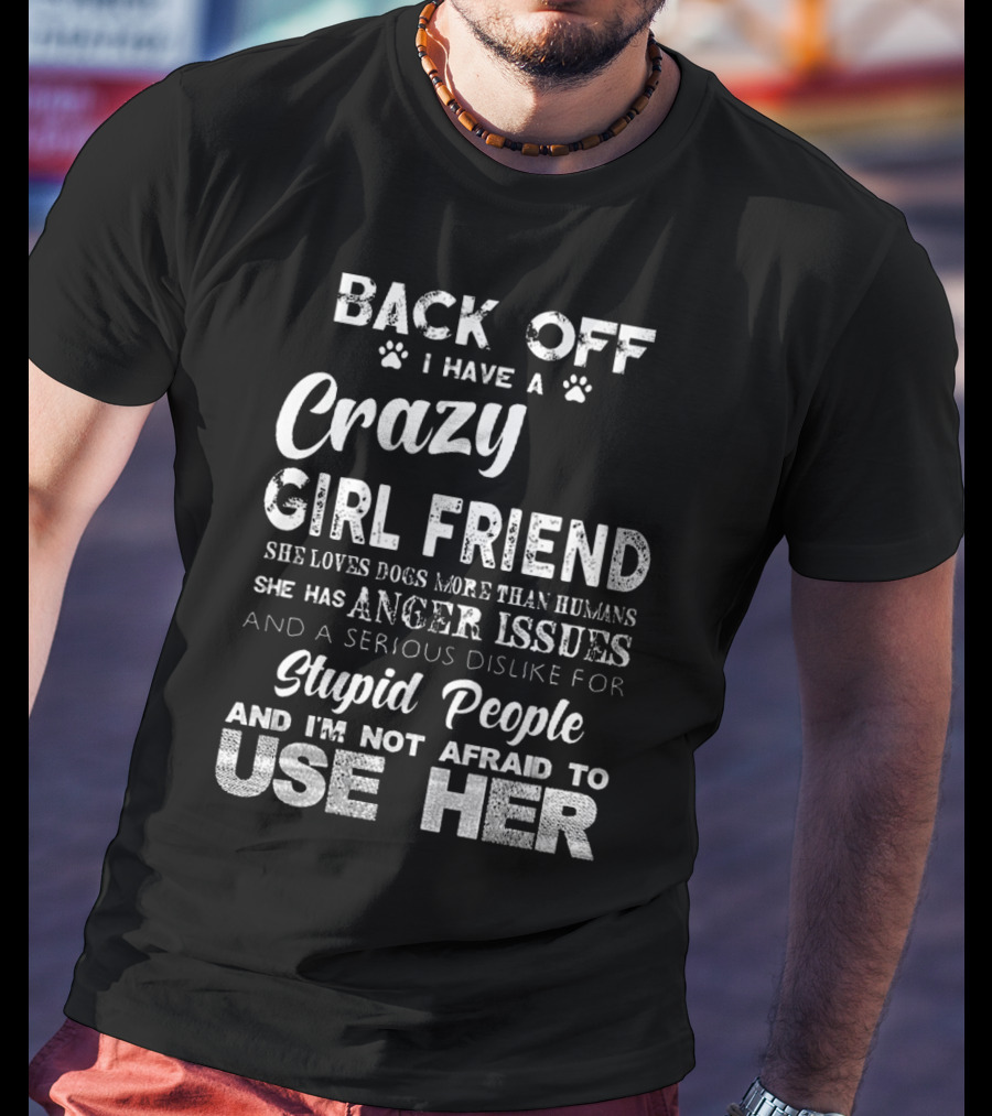 Back Off I Have A Crazy Girlfriend She Loves Dogs More Than Humans Has Anger Issues Serious Dislike For Stupid People I'm Not Afraid To Use Her T-Shirt