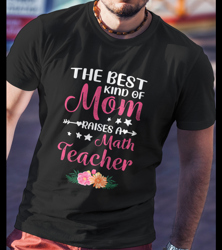 The Best Kind Of Mom Raises A Math Teacher With Stars And Flowers T-Shirt