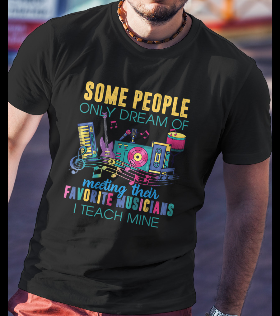 Some People Only Dream Of Meeting Their Favorite Musicians I Teach Mine Music Teacher T-Shirt