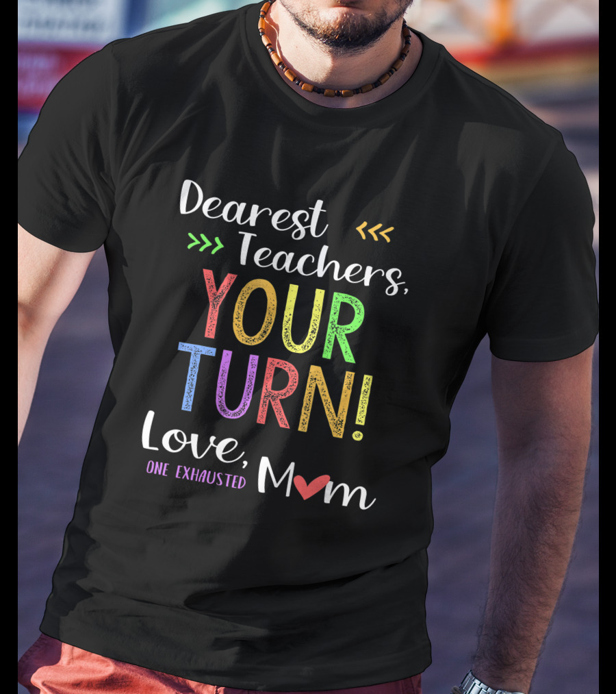 Dearest Teachers Your Turn Love One Exhausted Mom T-Shirt