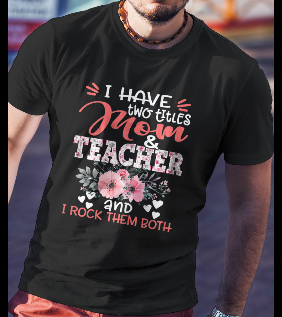 I Have Two Titles Mom And Teacher Floral And I Rock Them Both T-Shirt