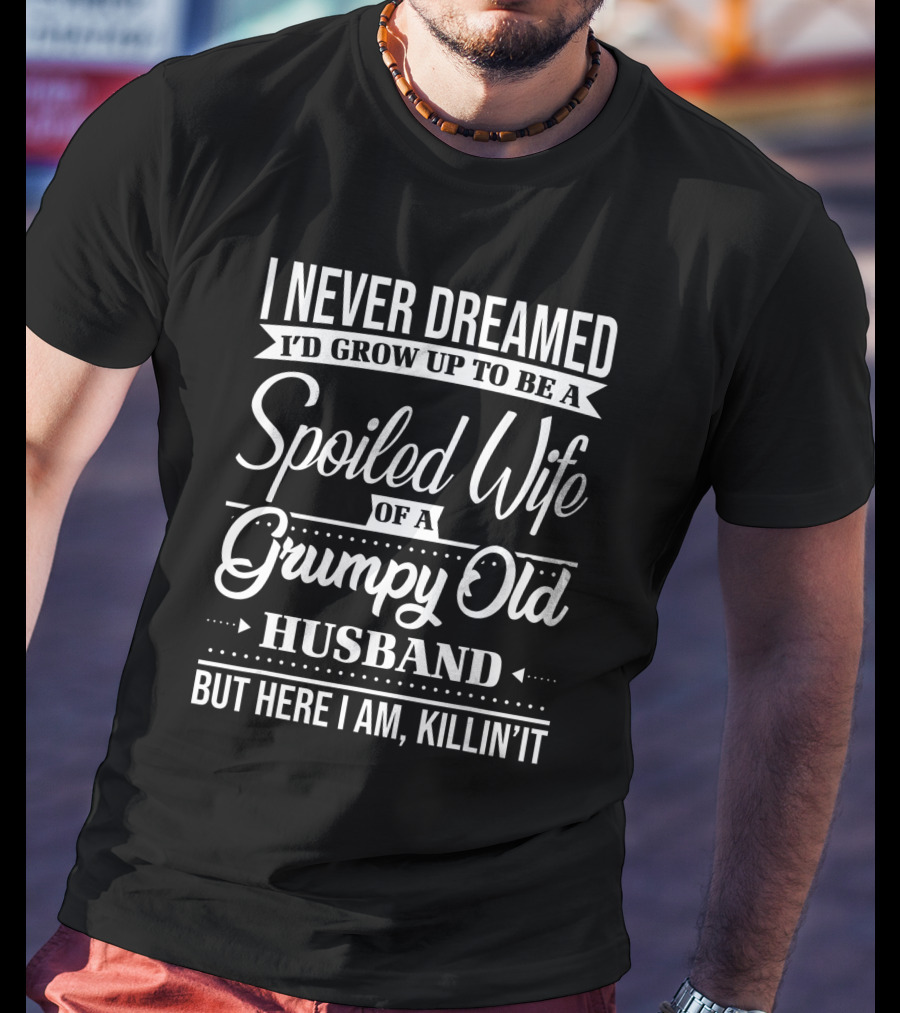 I Never Dreamed I'd Grow Up To Be A Spoiled Wife Of A Grumpy Old Husband But Here I Am, Killin' It T-Shirt