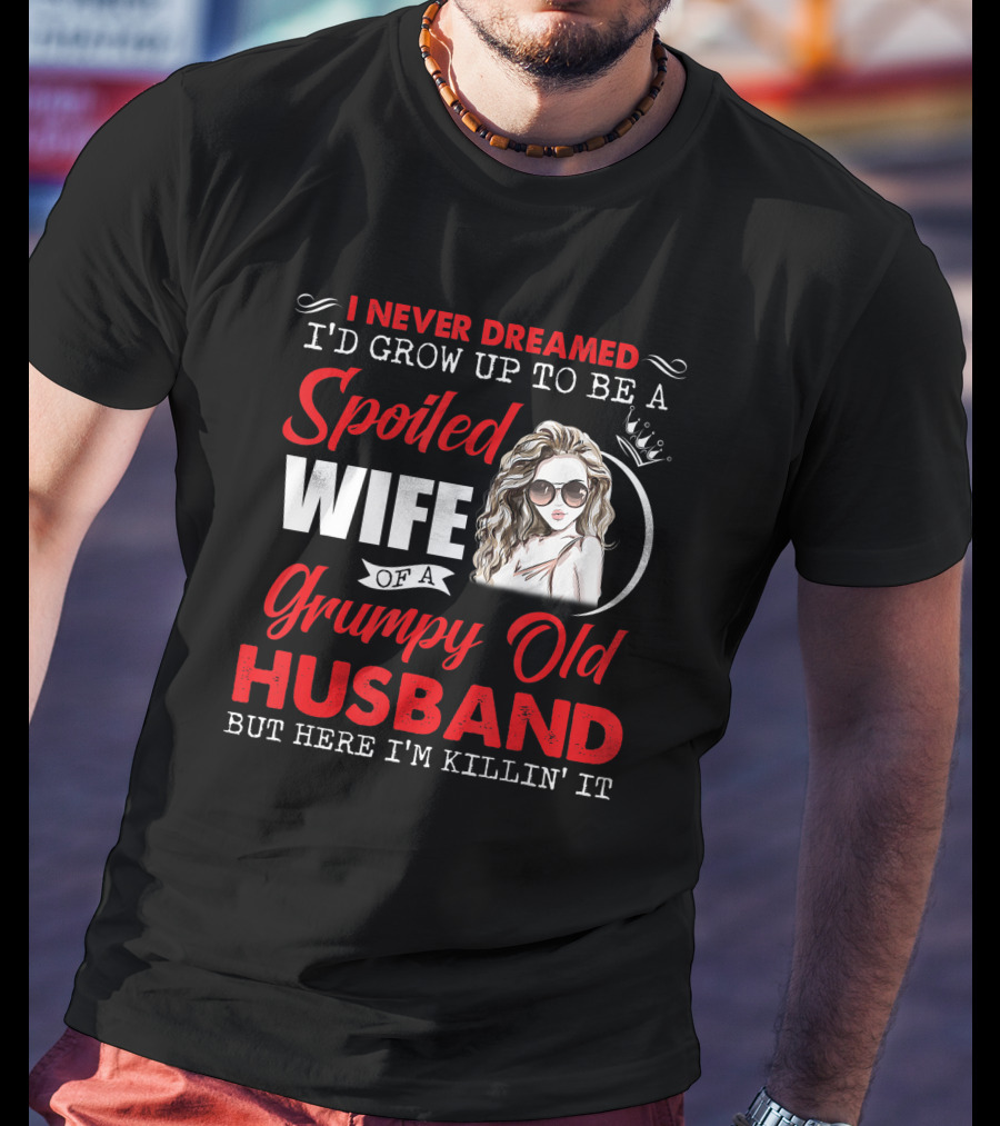 I Never Dreamed I'd Grow Up To Be A Spoiled Wife Of A Grumpy Old Husband But Here I'm Killin' It T-Shirt
