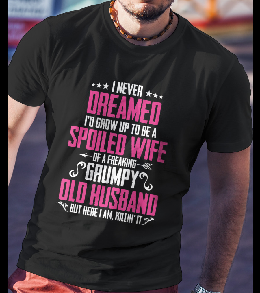 I Never Dreamed I'd Grow Up To Be A Spoiled Wife Of A Freaking Grumpy Old Husband But Here I Am Killin' It T-Shirt