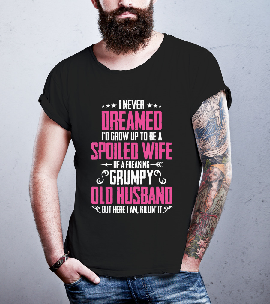 I Never Dreamed I'd Grow Up To Be A Spoiled Wife Of A Freaking Grumpy Old Husband But Here I Am Killin' It T-Shirt