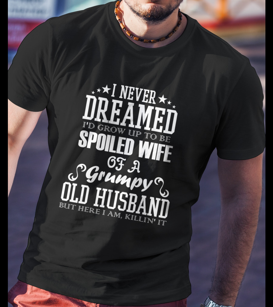 I Never Dreamed I'd Grow Up To Be Spoiled Wife Of A Grumpy Old Husband But Here I Am Killin' It T-Shirt