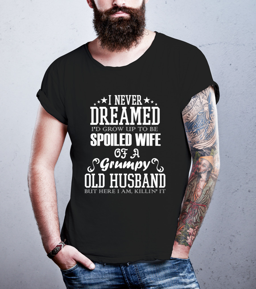 I Never Dreamed I'd Grow Up To Be Spoiled Wife Of A Grumpy Old Husband But Here I Am Killin' It T-Shirt