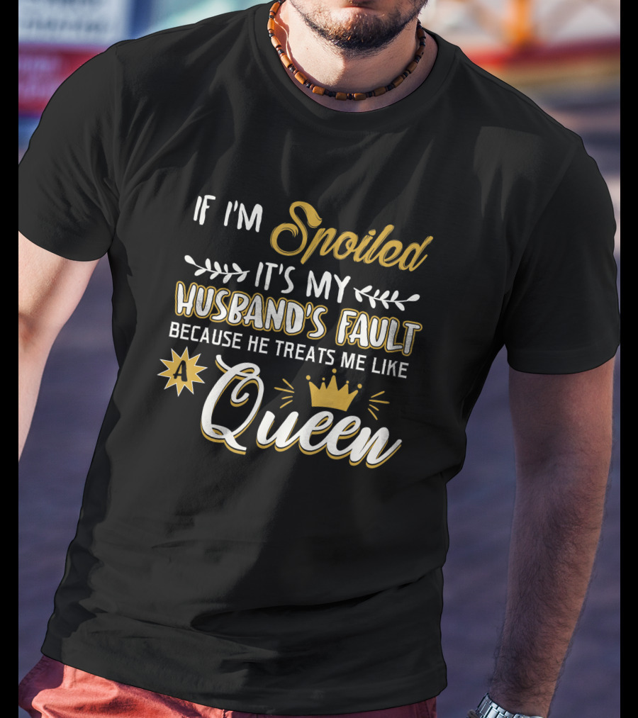 If I'm Spoiled It's My Husband's Fault Because He Treats Me Like A Queen T-Shirt