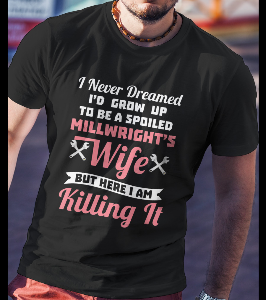 I Never Dreamed I'd Grow Up To Be A Spoiled Millwright's Wife But Here I Am Killing It T-Shirt