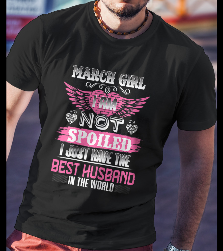 March Girl I Am Not Spoiled I Just Have The Best Husband In The World T-Shirt