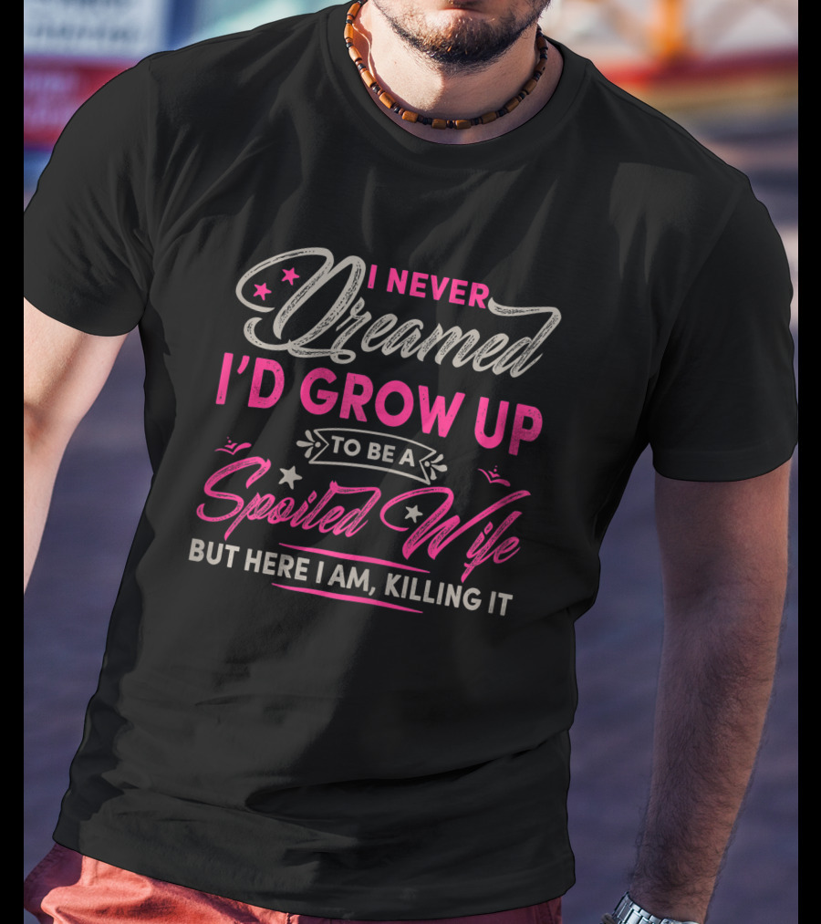 I Never Dreamed I'd Grow Up To Be A Spoiled Wife But Here I Am Killing It T-Shirt