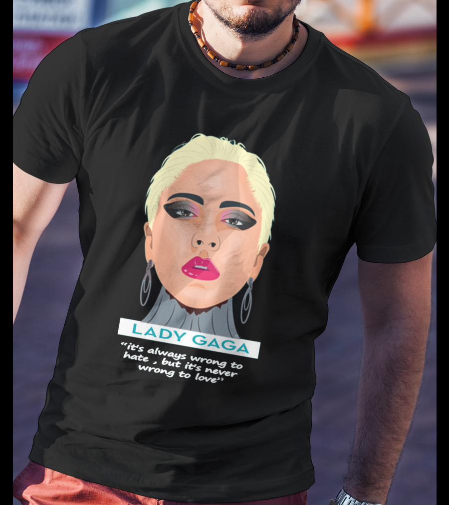 LADY GAGA It's Always Wrong To Hate, But It's Never Wrong To Love T-Shirt